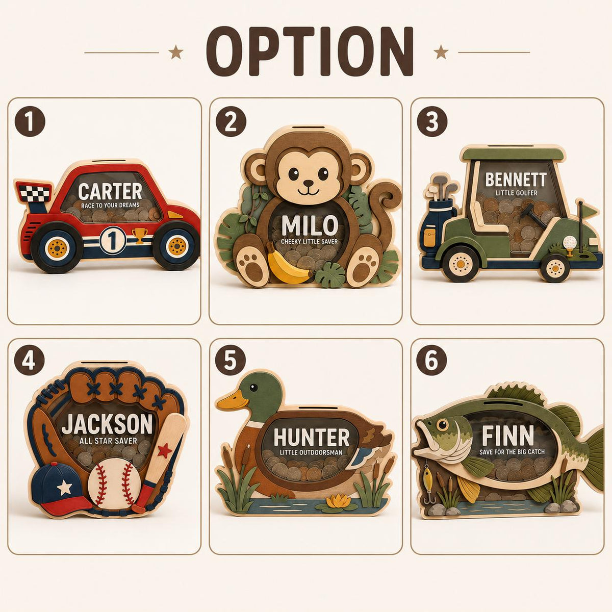May include: Six wooden piggy banks with clear acrylic fronts, each featuring a unique shape and name: a race car labeled Carter, a monkey labeled Milo, a golf cart labeled Bennett, a baseball glove labeled Jackson, a duck labeled Hunter, and a fish labeled Finn.