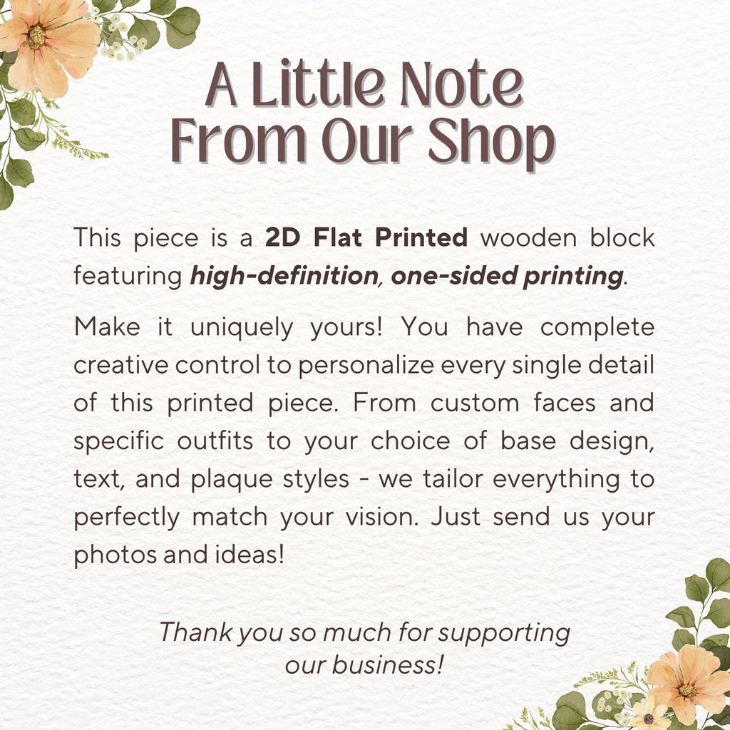 May include: A rectangular informational sign with floral illustrations in the corners. The text reads: A Little Note From Our Shop. This piece is a 2D Flat Printed wooden block featuring high-definition, one-sided printing. Make it uniquely yours!