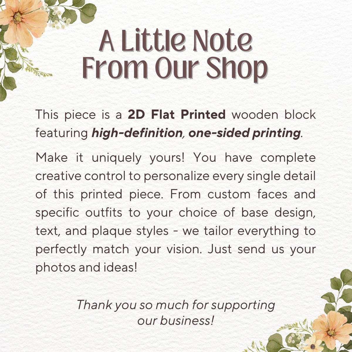 May include: A white background with text that reads "A Little Note From Our Shop". The text describes a 2D flat printed wooden block with high-definition, one-sided printing. The text also says to send photos and ideas.