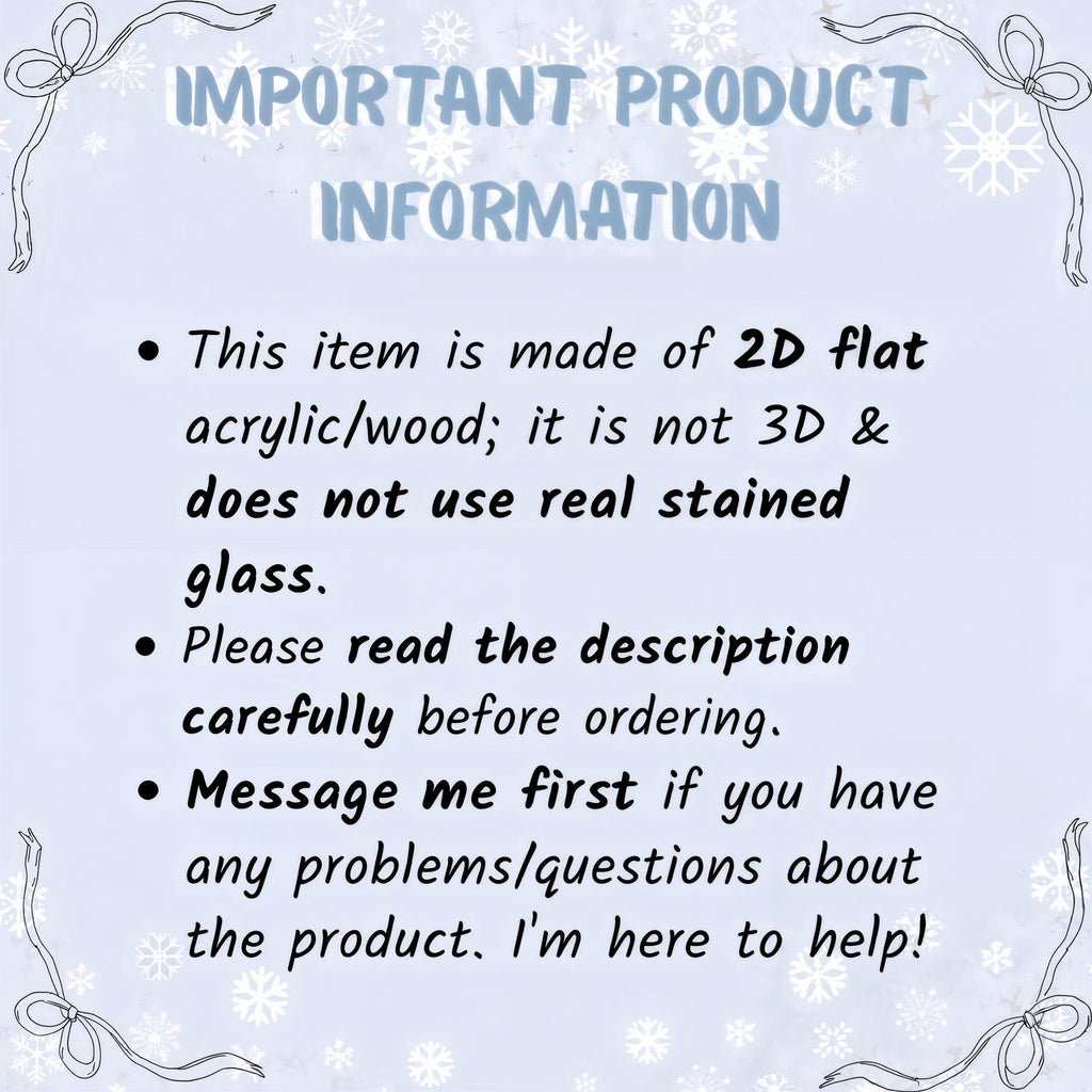 May include: A light blue informational sign with white snowflake patterns and ribbon illustrations at the corners. The text reads: IMPORTANT PRODUCT INFORMATION. This item is made of 2D flat acrylic/wood; it is not 3D & does not use real stained glass.